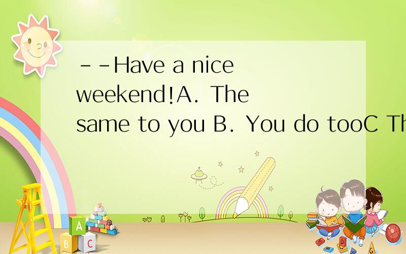 --Have a nice weekend!A．The same to you B．You do tooC The same as you D．You have it too