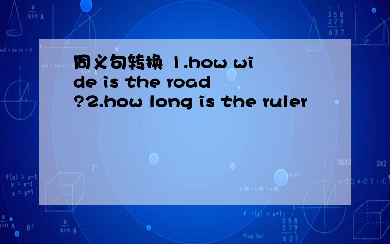 同义句转换 1.how wide is the road?2.how long is the ruler