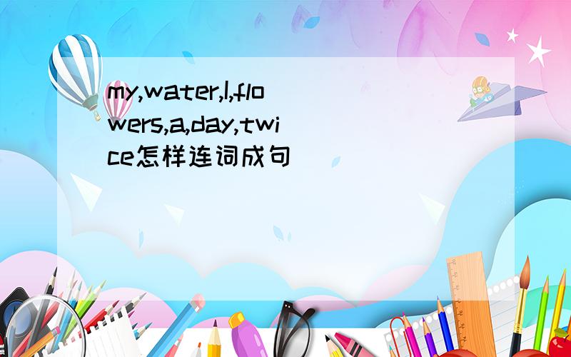 my,water,I,flowers,a,day,twice怎样连词成句