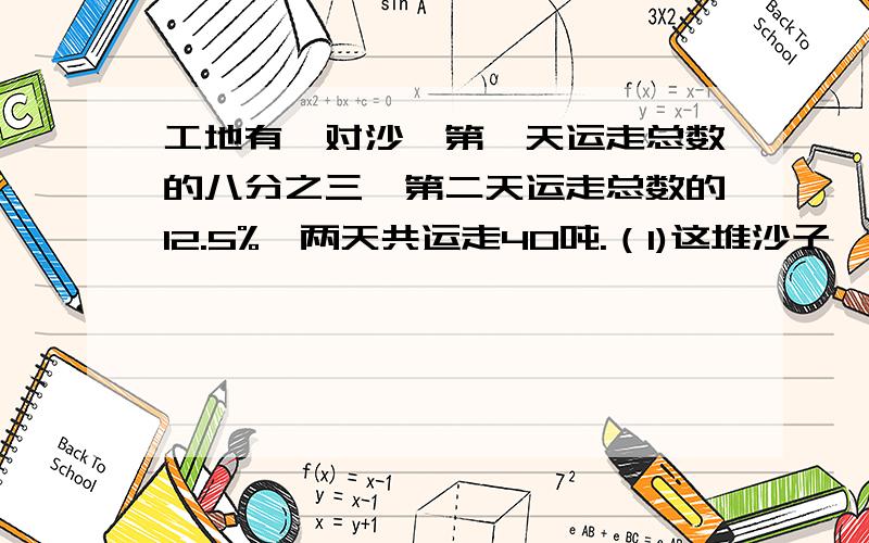 工地有一对沙,第一天运走总数的八分之三,第二天运走总数的12.5%,两天共运走40吨.（1)这堆沙子一共有多少吨?（2）第一天比第二天多运走多少吨