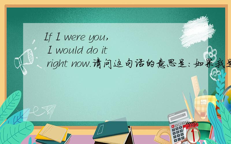 If I were you, I would do it right now.请问这句话的意思是：如果我是你,我会马上去做.对吗?请问这句话并没发生在过去  “如果我是你”也不是指过去  为什么要用were 和 would