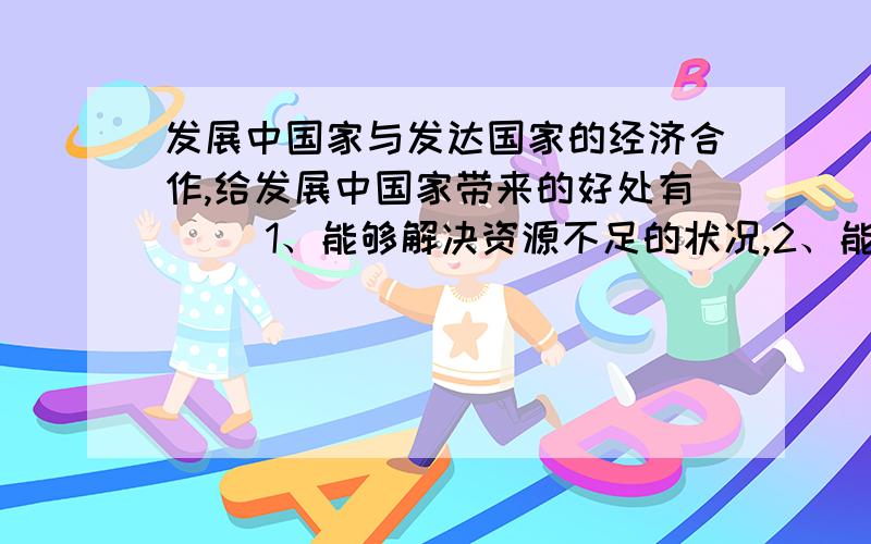 发展中国家与发达国家的经济合作,给发展中国家带来的好处有( )1、能够解决资源不足的状况,2、能够解决资源不足的困扰3、能够促进管理水平的提高,4、能够促进民族工业的发展A、123 B、234