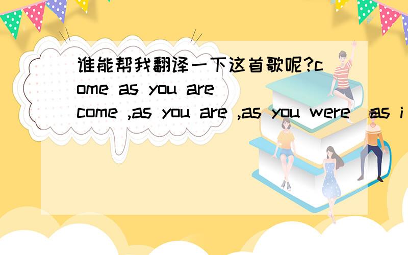 谁能帮我翻译一下这首歌呢?come as you arecome ,as you are ,as you were  as i want you to be  as a friend ,as a friend  as an old enemy  take your time ,hurry up  the choice is your ,dont' be late  take a rest ,as a friend  as an old memori