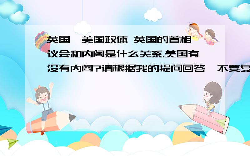 英国、美国政体 英国的首相、议会和内阁是什么关系.美国有没有内阁?请根据我的提问回答,不要复制一堆没用的谢谢