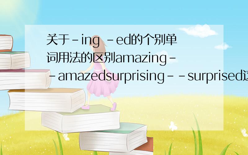 关于－ing －ed的个别单词用法的区别amazing－－amazedsurprising－－surprised这两组单词有什么区别,都是形容词,应该分别在什么情况下使用?