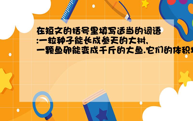 在短文的括号里填写适当的词语:一粒种子能长成参天的大树,一颗鱼卵能变成千斤的大鱼.它们的体积增大了千万倍,需要很多的有机物质来组成.一个成年人,（  ）一点儿工作也不做,一天也要