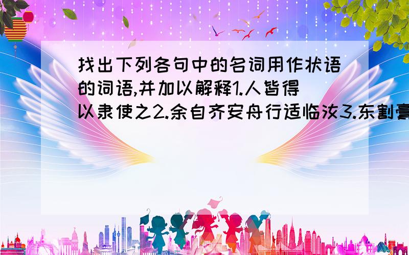 找出下列各句中的名词用作状语的词语,并加以解释1.人皆得以隶使之2.余自齐安舟行适临汝3.东割膏腴之地,北收要害之郡4.而相如廷叱之5.士大夫终不肯夜泊绝壁之下6.君子博学而日参省乎已