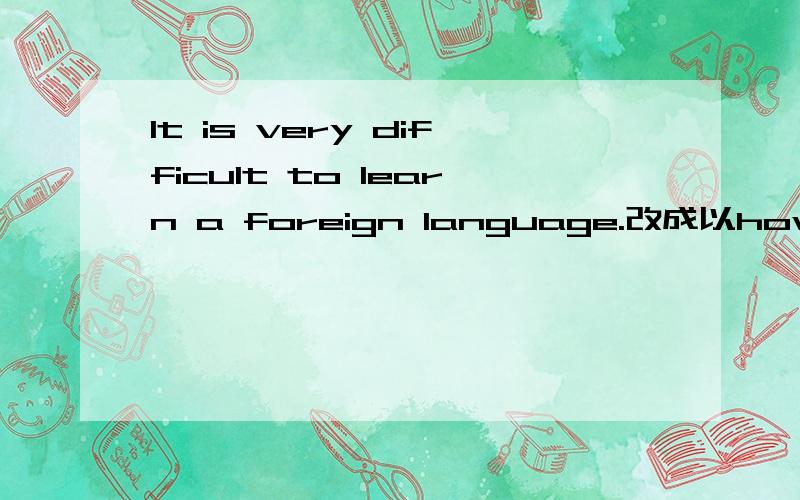 It is very difficult to learn a foreign language.改成以how开头的感叹句