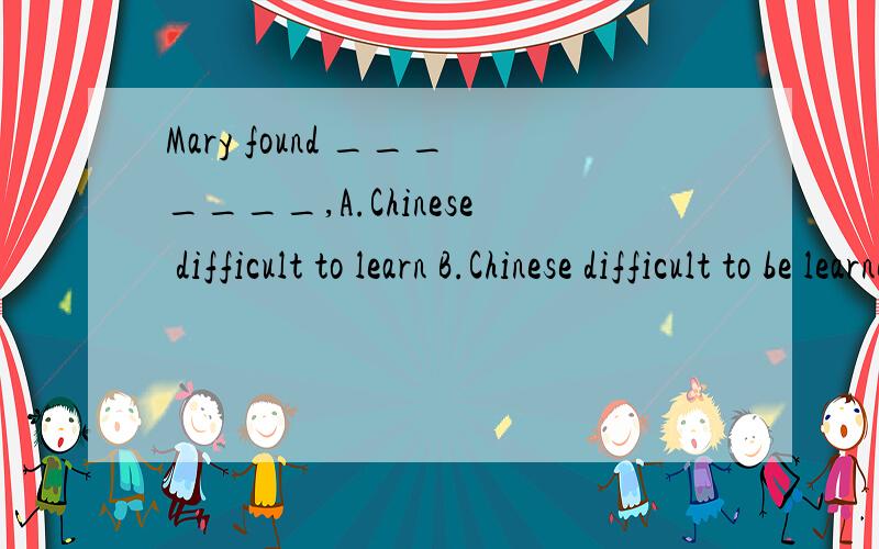 Mary found _______,A.Chinese difficult to learn B.Chinese difficult to be learnedMary found _______A.Chinese difficult to learnB.Chinese difficult to be learned选A的话，Chinese 和difficult 之间不用加is