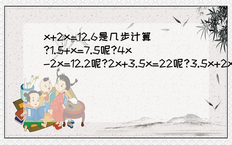 x+2x=12.6是几步计算?1.5+x=7.5呢?4x-2x=12.2呢?2x+3.5x=22呢?3.5x+2x=11呢?2x+5.2=9.2呢?