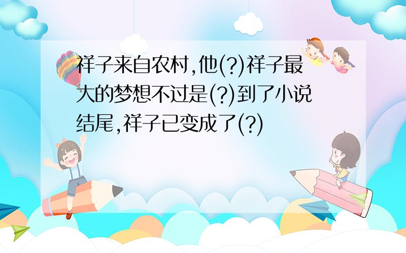 祥子来自农村,他(?)祥子最大的梦想不过是(?)到了小说结尾,祥子已变成了(?)