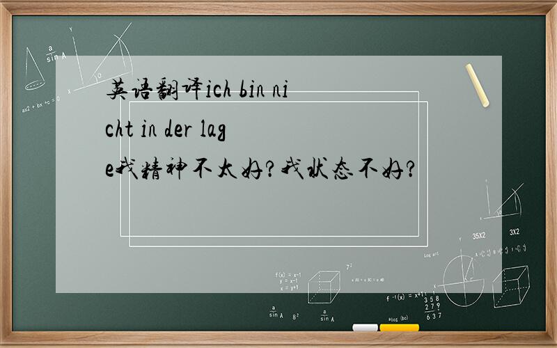 英语翻译ich bin nicht in der lage我精神不太好?我状态不好?