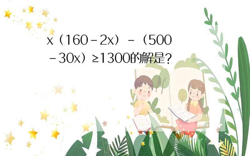 x（160-2x）-（500-30x）≥1300的解是?