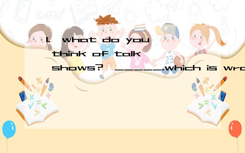 1.—what do you think of talk shows?—_____.which is wrong?A.I love them1.—what do you think of talk shows?—_____.which is wrong?A.I love them B.I can't stand them C.I don't mind them D.I think of talk shows very much2.she has no brothers ____s