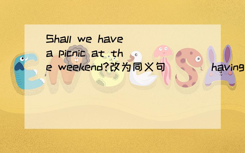 Shall we have a picnic at the weekend?改为同义句（）（）having a picnic at the weekend?My parents often help me with my homework.改为同义句My parents often（）me( ) my homework.请问还有没有人民教育教材八年级上册第二