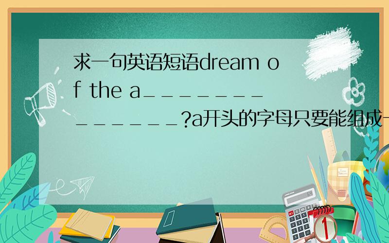 求一句英语短语dream of the a_____________?a开头的字母只要能组成一个短语的都行..越多越好..要有解释的.