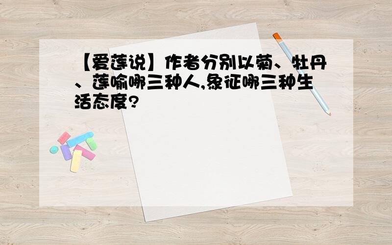 【爱莲说】作者分别以菊、牡丹、莲喻哪三种人,象征哪三种生活态度?