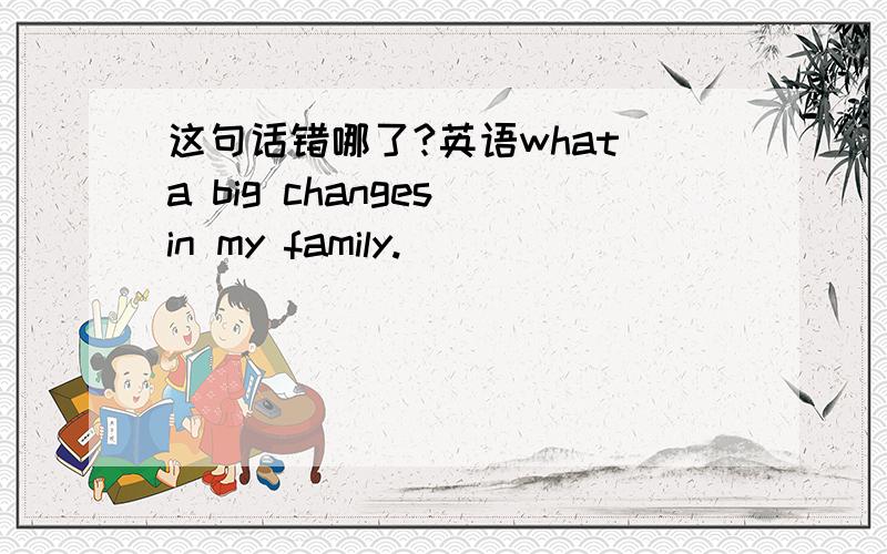 这句话错哪了?英语what a big changes in my family.