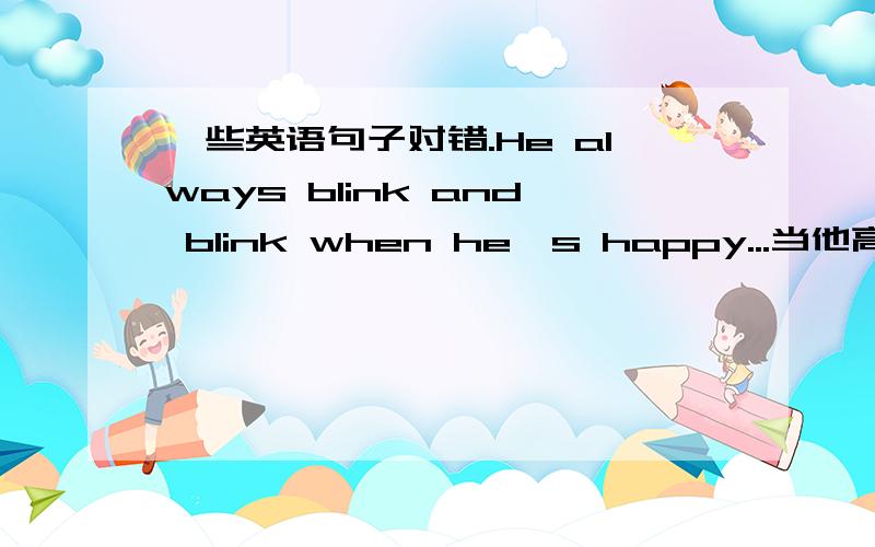 一些英语句子对错.He always blink and blink when he's happy...当他高兴得时候,他总是不断眨眼睛.还有.He performed when he was happy..He jumped and jumped...这两句是连起来的!