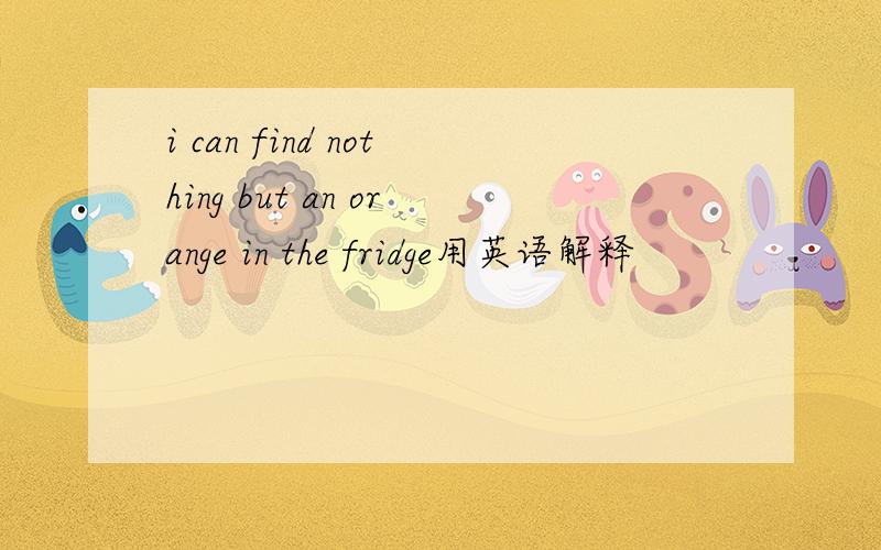 i can find nothing but an orange in the fridge用英语解释