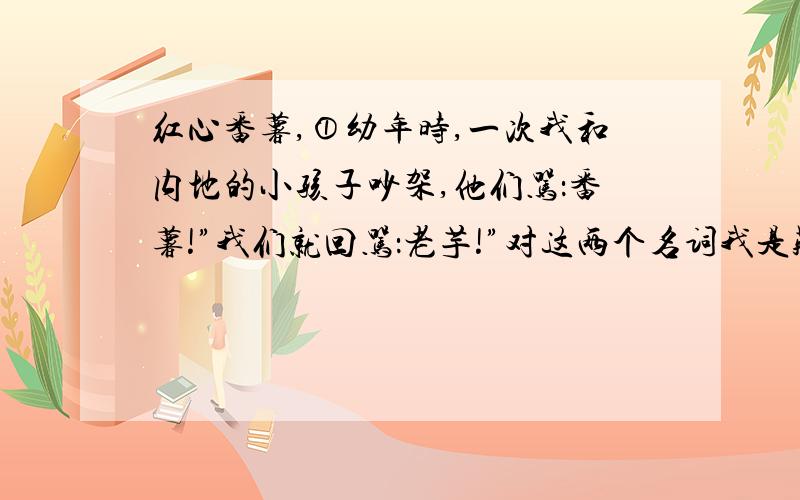 红心番薯,①幼年时,一次我和内地的小孩子吵架,他们骂：番薯!”我们就回骂：老芋!”对这两个名词我是疑惑的,回家询问了父亲.他打开一张老旧的地图,指着台湾说：“台湾的样子真是像极