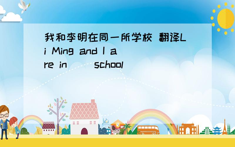 我和李明在同一所学校 翻译Li Ming and I are in( )school