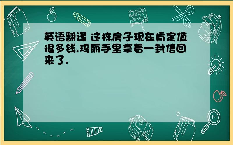 英语翻译 这栋房子现在肯定值很多钱.玛丽手里拿着一封信回来了.