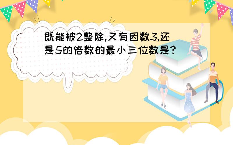 既能被2整除,又有因数3,还是5的倍数的最小三位数是?