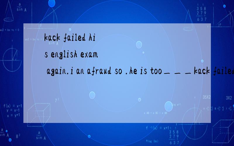 kack failed his english exam again.i an afraud so .he is too___kack failed his english exam again.I am afraud so .he is too___A.intelligent B.cute Cugly D.lazy