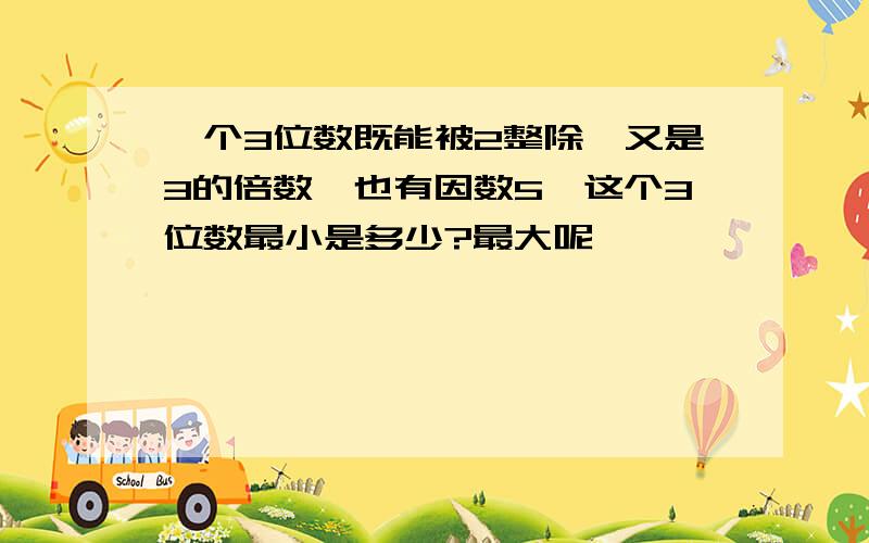 一个3位数既能被2整除,又是3的倍数,也有因数5,这个3位数最小是多少?最大呢