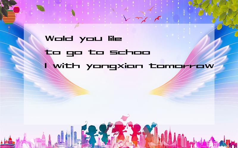 Wold you lile to go to school with yongxian tomorrow,