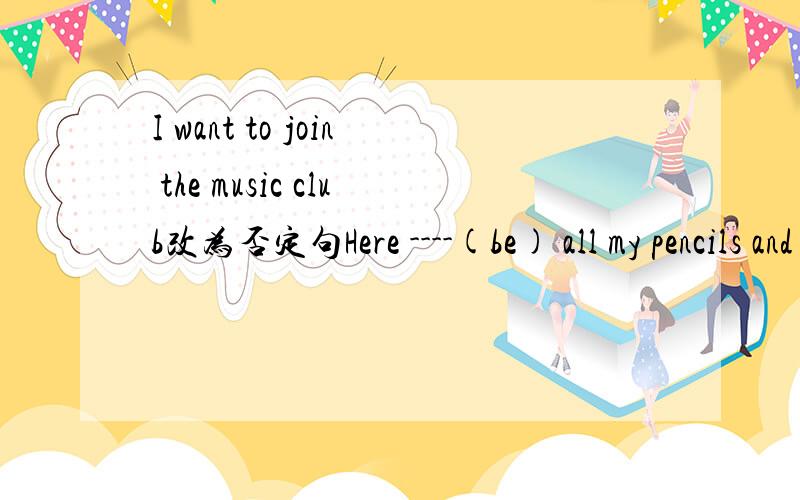 I want to join the music club改为否定句Here ----(be) all my pencils and pens