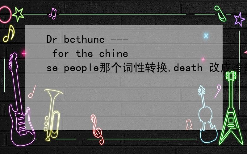 Dr bethune --- for the chinese people那个词性转换,death 改成啥是不是dies,那个有没有时态变化,是不是译为白求恩为中国人而死