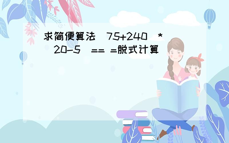 求简便算法（75+240）*（20-5）== =脱式计算