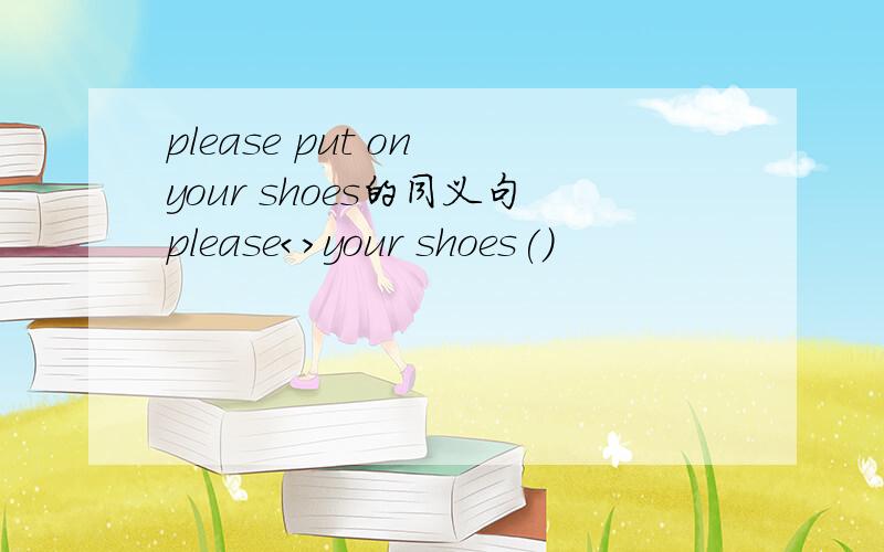 please put on your shoes的同义句please＜＞your shoes()