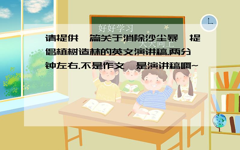 请提供一篇关于消除沙尘暴,提倡植树造林的英文演讲稿.两分钟左右.不是作文,是演讲稿啊~`