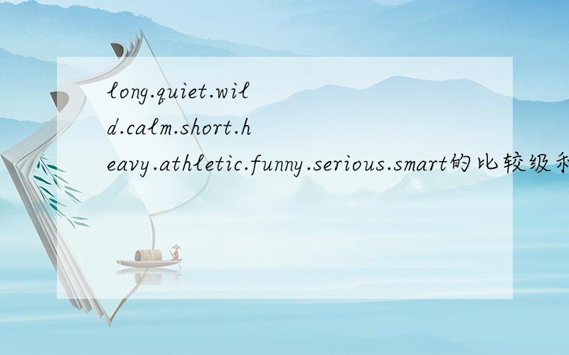 long.quiet.wild.calm.short.heavy.athletic.funny.serious.smart的比较级和最高级(谢谢啊)