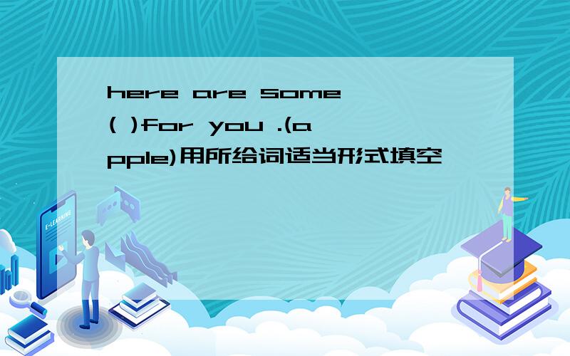here are some ( )for you .(apple)用所给词适当形式填空