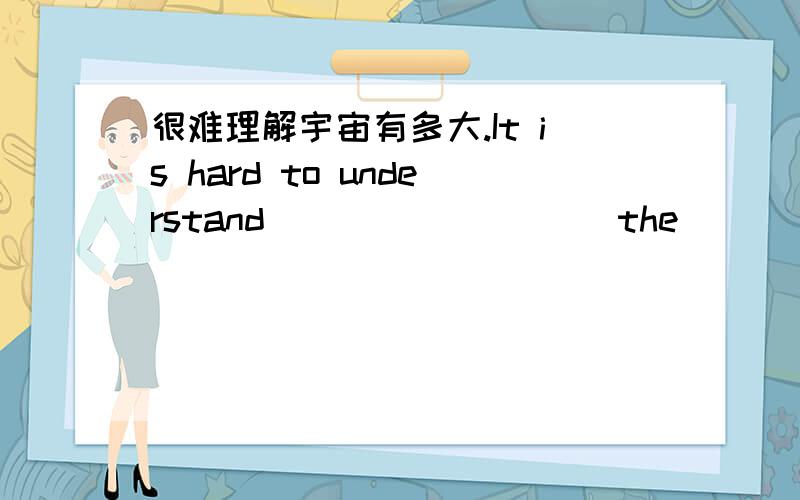 很难理解宇宙有多大.It is hard to understand ____ ____ the ____ is.