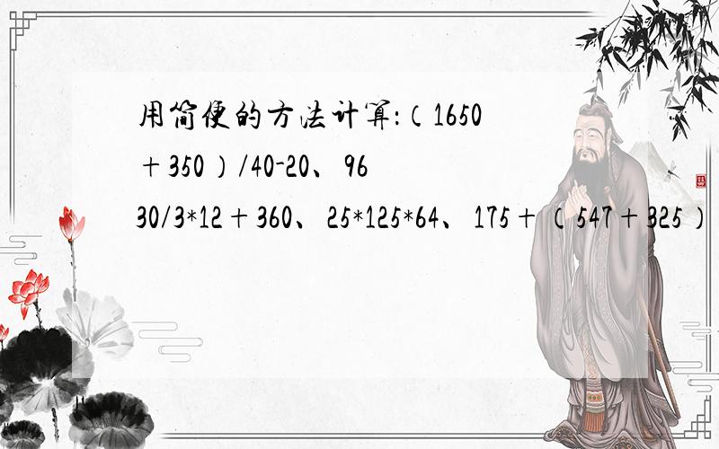 用简便的方法计算：（1650+350）/40-20、9630/3*12+360、25*125*64、175+（547+325）+253、79*99+79、102*97、83*92+8*83、（125+50）*8