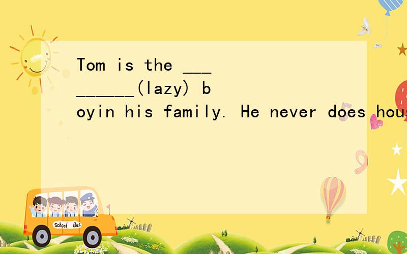 Tom is the _________(lazy) boyin his family. He never does housework