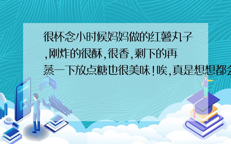 很怀念小时候妈妈做的红薯丸子,刚炸的很酥,很香,剩下的再蒸一下放点糖也很美味!唉,真是想想都会流口水.但现在.5555.妈妈已经不在了,很想吃红薯丸子,但是又不会做,