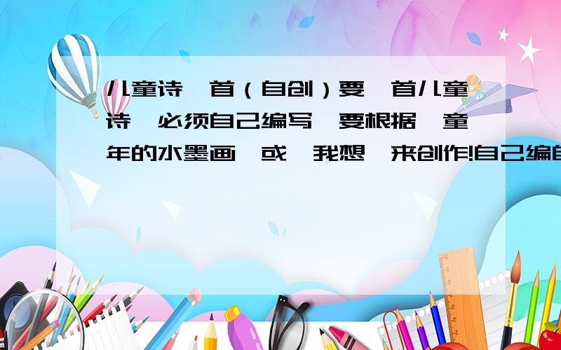 儿童诗一首（自创）要一首儿童诗,必须自己编写,要根据《童年的水墨画》或《我想》来创作!自己编自创!十分以及特别的急!