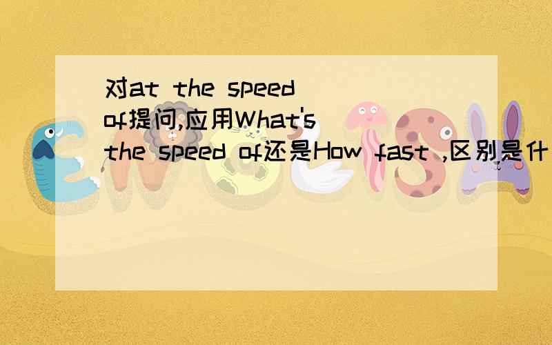 对at the speed of提问,应用What's the speed of还是How fast ,区别是什么?