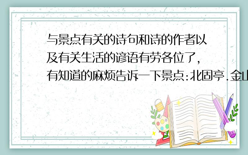 与景点有关的诗句和诗的作者以及有关生活的谚语有劳各位了,有知道的麻烦告诉一下景点:北固亭.金山寺.秦淮河