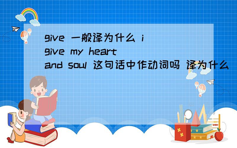 give 一般译为什么 i give my heart and soul 这句话中作动词吗 译为什么