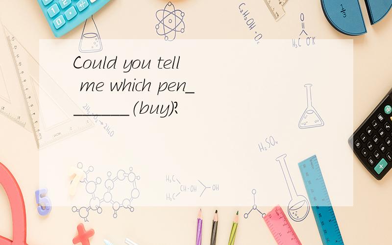 Could you tell me which pen_______（buy）?