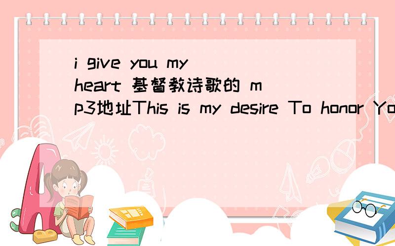 i give you my heart 基督教诗歌的 mp3地址This is my desire To honor You Lord, with all my heart I worship You All I have within me I give You praise All that I adore Is in You Lord, I give You my heart I give You my soul I live for You alone E