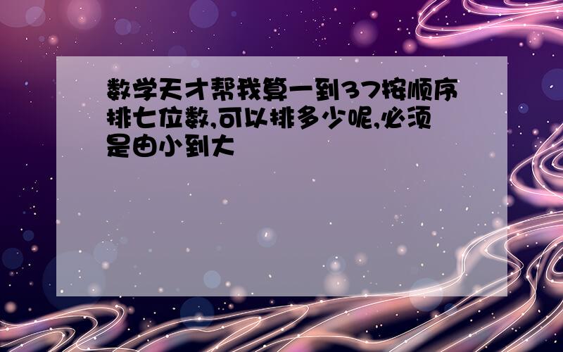 数学天才帮我算一到37按顺序排七位数,可以排多少呢,必须是由小到大