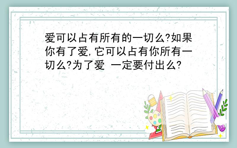 爱可以占有所有的一切么?如果你有了爱,它可以占有你所有一切么?为了爱 一定要付出么?